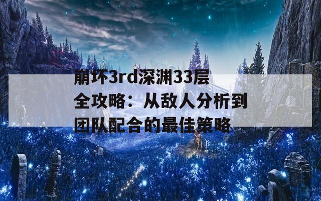 崩坏3rd深渊33层全攻略：从敌人分析到团队配合的最佳策略