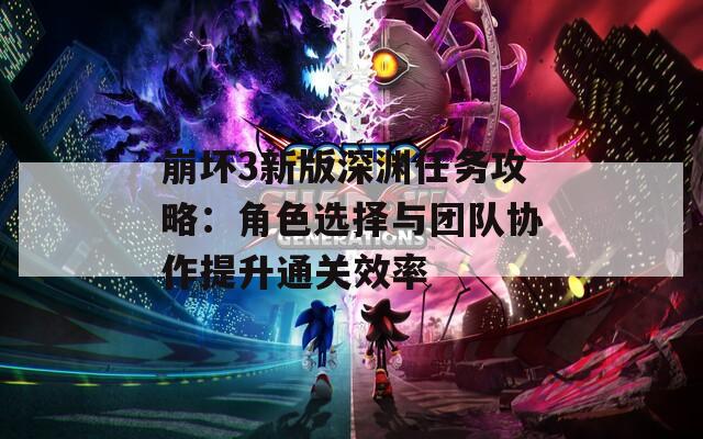 崩坏3新版深渊任务攻略：角色选择与团队协作提升通关效率