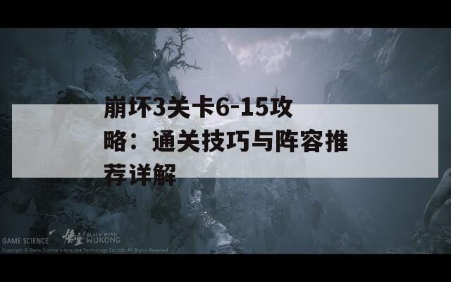 崩坏3关卡6-15攻略：通关技巧与阵容推荐详解