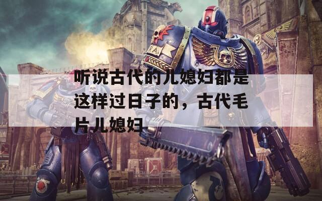 听说古代的儿媳妇都是这样过日子的，古代毛片儿媳妇