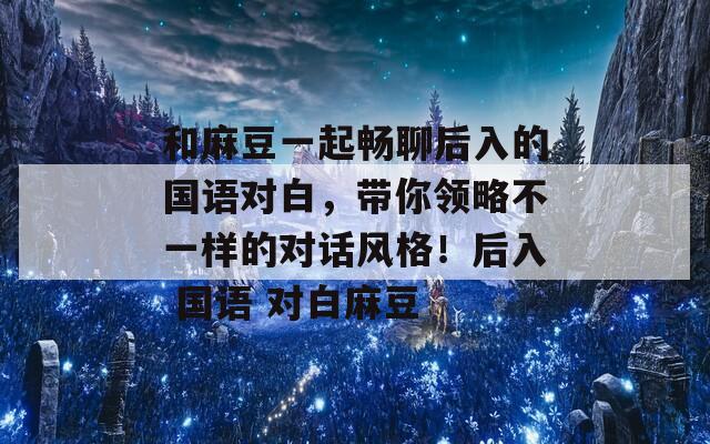 和麻豆一起畅聊后入的国语对白，带你领略不一样的对话风格！后入 国语 对白麻豆