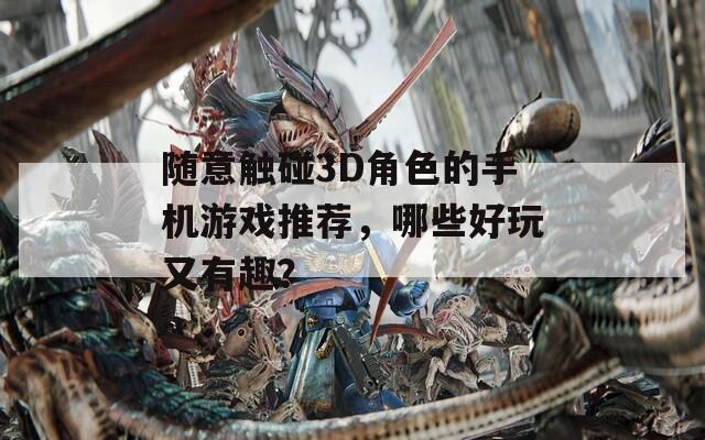 随意触碰3D角色的手机游戏推荐，哪些好玩又有趣？