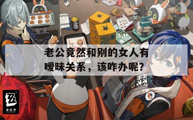 老公竟然和别的女人有暧昧关系，该咋办呢？