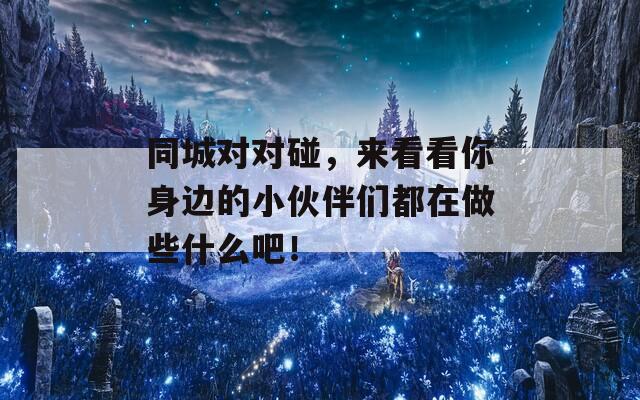 同城对对碰，来看看你身边的小伙伴们都在做些什么吧！