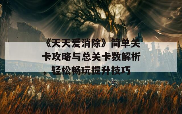 《天天爱消除》简单关卡攻略与总关卡数解析，轻松畅玩提升技巧