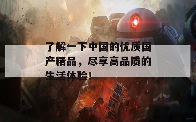 了解一下中国的优质国产精品，尽享高品质的生活体验！
