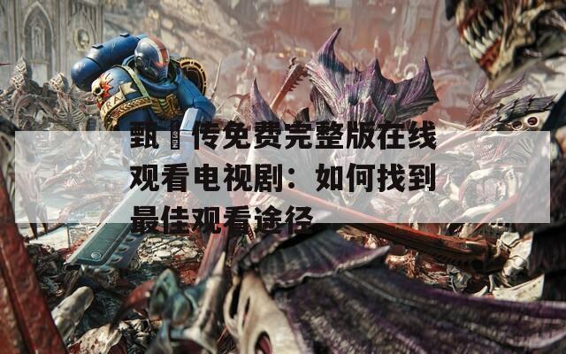 甄嬛传免费完整版在线观看电视剧：如何找到最佳观看途径