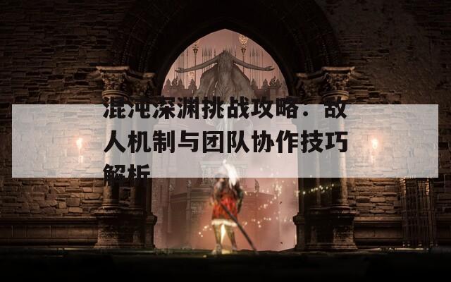 混沌深渊挑战攻略：敌人机制与团队协作技巧解析