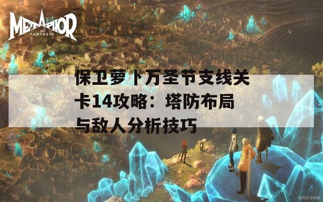 保卫萝卜万圣节支线关卡14攻略：塔防布局与敌人分析技巧