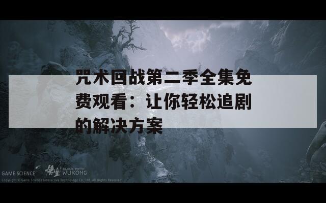 咒术回战第二季全集免费观看：让你轻松追剧的解决方案