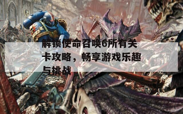 解锁使命召唤6所有关卡攻略，畅享游戏乐趣与挑战