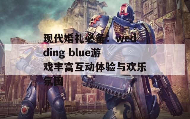 现代婚礼必备：wedding blue游戏丰富互动体验与欢乐氛围