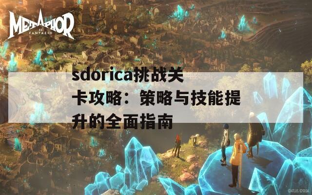 sdorica挑战关卡攻略：策略与技能提升的全面指南
