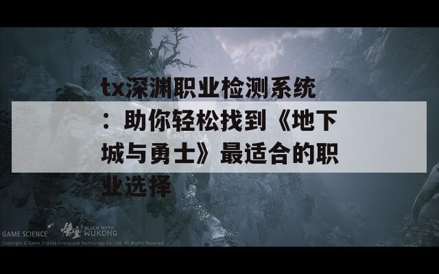 tx深渊职业检测系统：助你轻松找到《地下城与勇士》最适合的职业选择