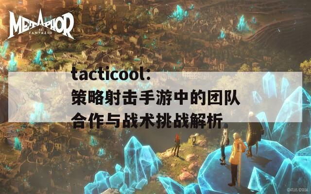 tacticool：策略射击手游中的团队合作与战术挑战解析