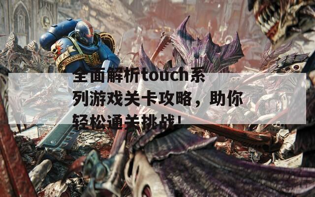 全面解析touch系列游戏关卡攻略，助你轻松通关挑战！