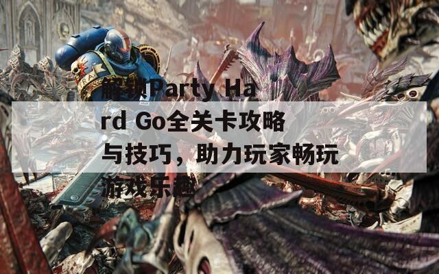 解锁Party Hard Go全关卡攻略与技巧，助力玩家畅玩游戏乐趣
