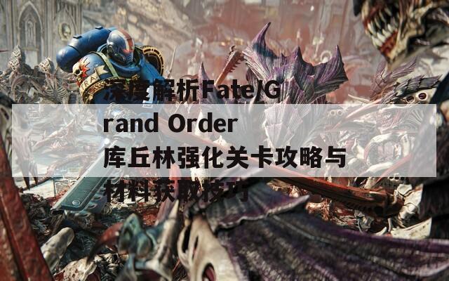 深度解析Fate/Grand Order库丘林强化关卡攻略与材料获取技巧