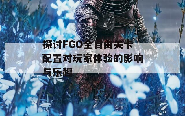 探讨FGO全自由关卡配置对玩家体验的影响与乐趣