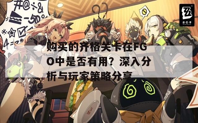 购买的齐格关卡在FGO中是否有用？深入分析与玩家策略分享