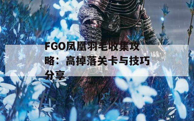 FGO凤凰羽毛收集攻略：高掉落关卡与技巧分享