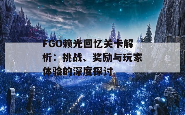 FGO赖光回忆关卡解析：挑战、奖励与玩家体验的深度探讨