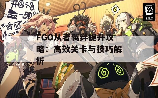 FGO从者羁绊提升攻略：高效关卡与技巧解析