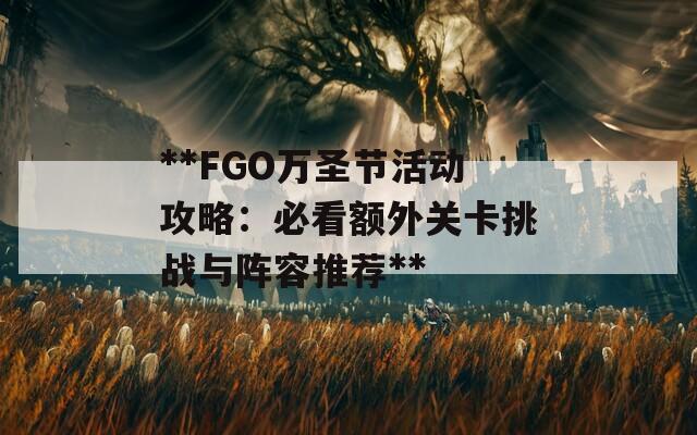 **FGO万圣节活动攻略：必看额外关卡挑战与阵容推荐**