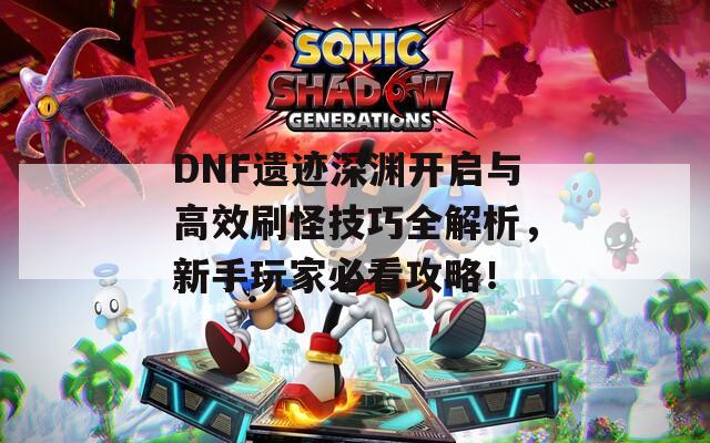 DNF遗迹深渊开启与高效刷怪技巧全解析，新手玩家必看攻略！