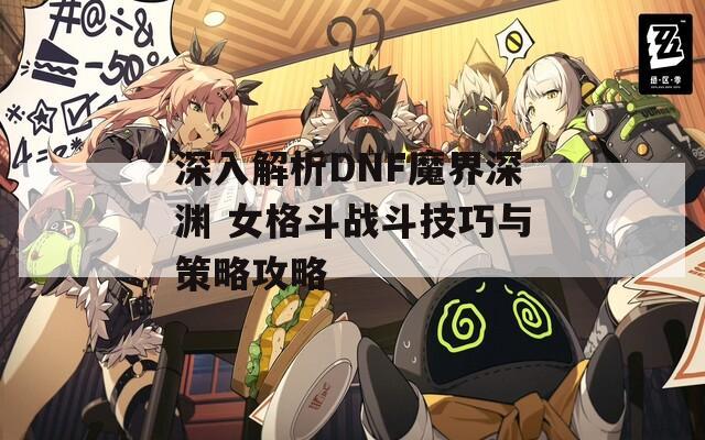 深入解析DNF魔界深渊 女格斗战斗技巧与策略攻略