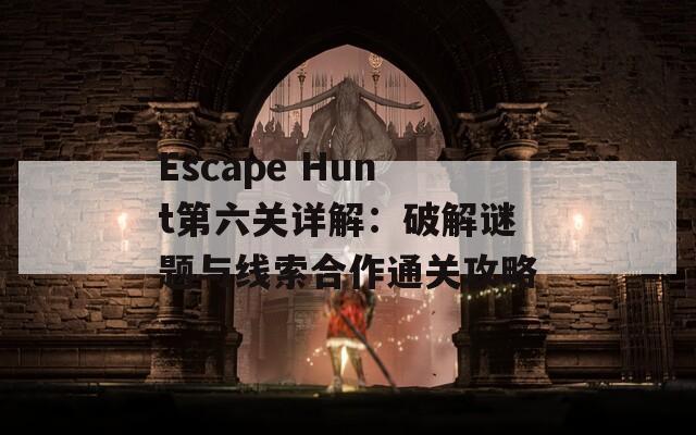 Escape Hunt第六关详解：破解谜题与线索合作通关攻略