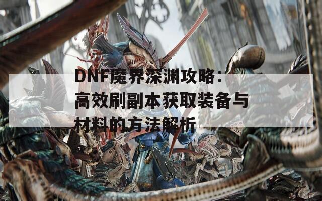 DNF魔界深渊攻略：高效刷副本获取装备与材料的方法解析