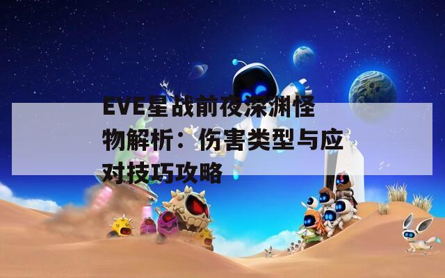 EVE星战前夜深渊怪物解析：伤害类型与应对技巧攻略