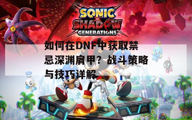 如何在DNF中获取禁忌深渊肩甲？战斗策略与技巧详解