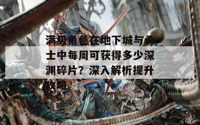 满级角色在地下城与勇士中每周可获得多少深渊碎片？深入解析提升攻略