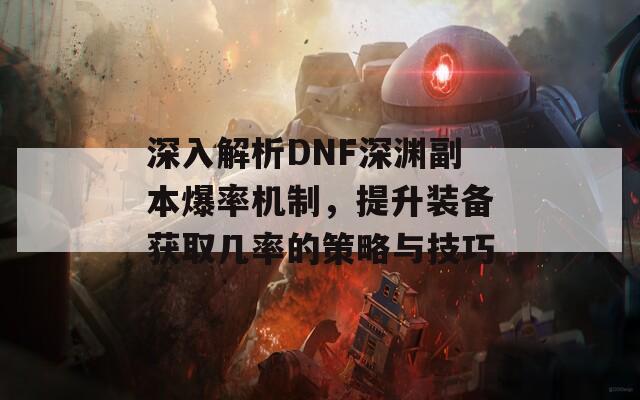 深入解析DNF深渊副本爆率机制，提升装备获取几率的策略与技巧