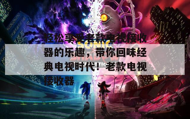 轻松享受老款电视接收器的乐趣，带你回味经典电视时代！老款电视接收器