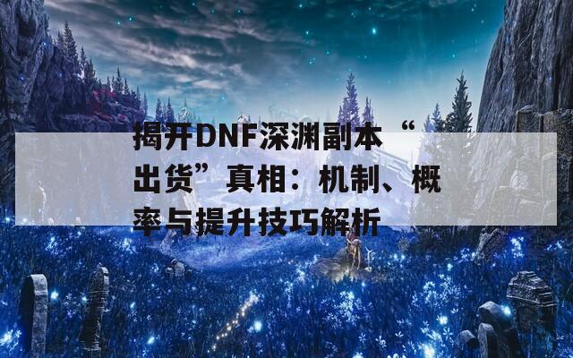 揭开DNF深渊副本“出货”真相：机制、概率与提升技巧解析