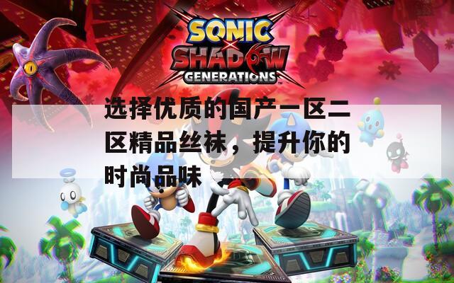 选择优质的国产一区二区精品丝袜，提升你的时尚品味