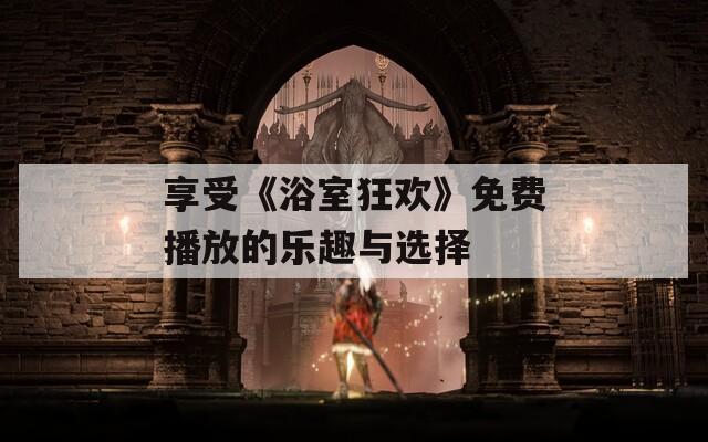 享受《浴室狂欢》免费播放的乐趣与选择