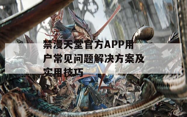 禁漫天堂官方APP用户常见问题解决方案及实用技巧