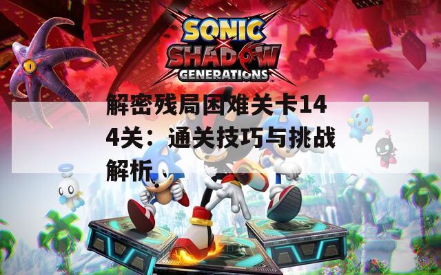 解密残局困难关卡144关：通关技巧与挑战解析
