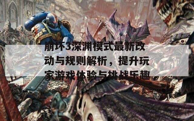 崩坏3深渊模式最新改动与规则解析，提升玩家游戏体验与挑战乐趣