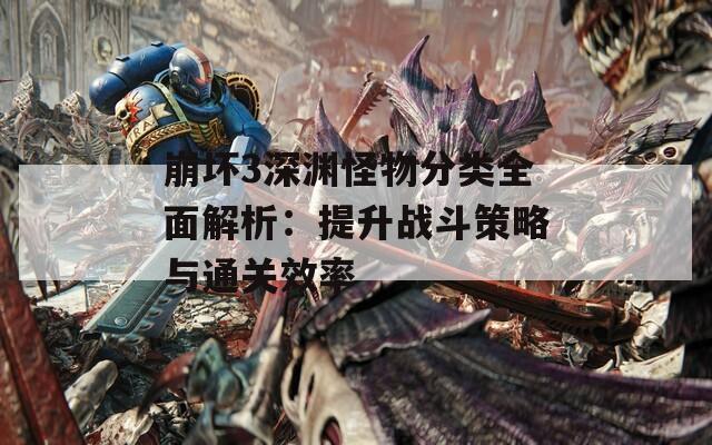 崩坏3深渊怪物分类全面解析：提升战斗策略与通关效率