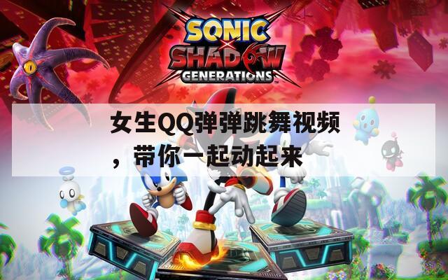 女生QQ弹弹跳舞视频，带你一起动起来