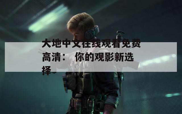 大地中文在线观看免费高清： 你的观影新选择