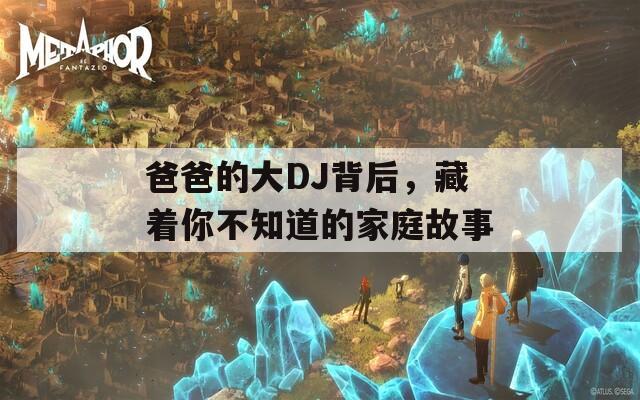 爸爸的大DJ背后，藏着你不知道的家庭故事