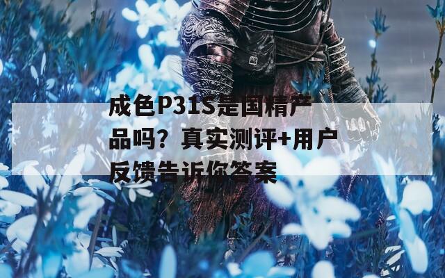 成色P31S是国精产品吗？真实测评+用户反馈告诉你答案