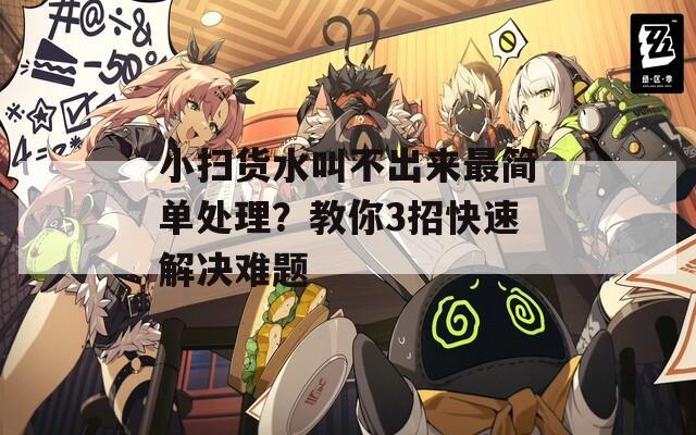 小扫货水叫不出来最简单处理？教你3招快速解决难题