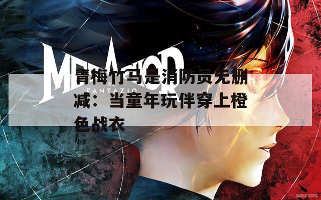青梅竹马是消防员无删减：当童年玩伴穿上橙色战衣